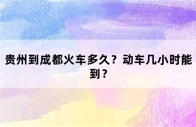 贵州到成都火车多久？动车几小时能到？