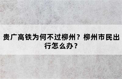 贵广高铁为何不过柳州？柳州市民出行怎么办？