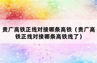 贵广高铁正线对接哪条高铁（贵广高铁正线对接哪条高铁线了）