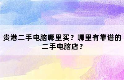 贵港二手电脑哪里买？哪里有靠谱的二手电脑店？