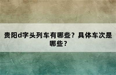 贵阳d字头列车有哪些？具体车次是哪些？