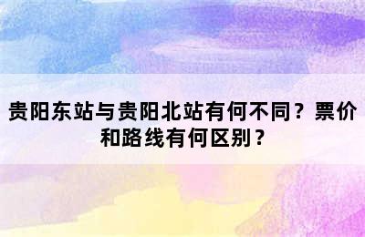 贵阳东站与贵阳北站有何不同？票价和路线有何区别？