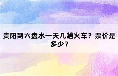 贵阳到六盘水一天几趟火车？票价是多少？