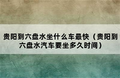 贵阳到六盘水坐什么车最快（贵阳到六盘水汽车要坐多久时间）