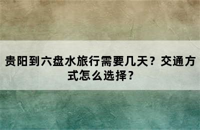 贵阳到六盘水旅行需要几天？交通方式怎么选择？