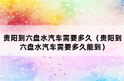 贵阳到六盘水汽车需要多久（贵阳到六盘水汽车需要多久能到）