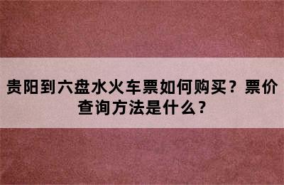 贵阳到六盘水火车票如何购买？票价查询方法是什么？