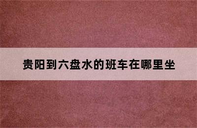 贵阳到六盘水的班车在哪里坐