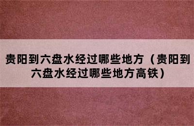 贵阳到六盘水经过哪些地方（贵阳到六盘水经过哪些地方高铁）