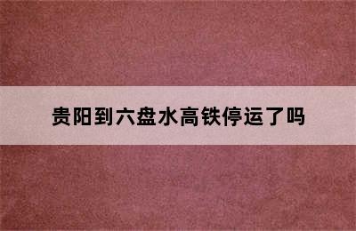 贵阳到六盘水高铁停运了吗