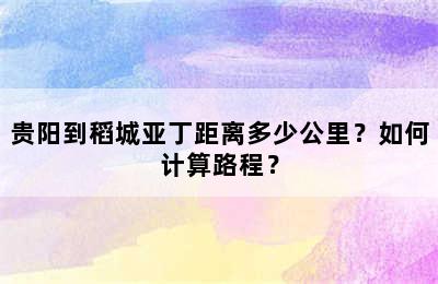 贵阳到稻城亚丁距离多少公里？如何计算路程？