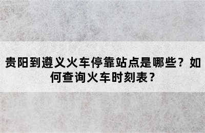 贵阳到遵义火车停靠站点是哪些？如何查询火车时刻表？