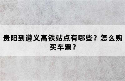 贵阳到遵义高铁站点有哪些？怎么购买车票？