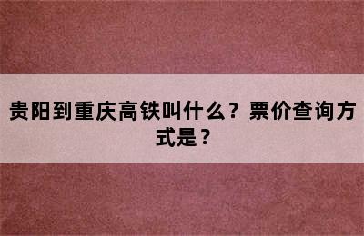 贵阳到重庆高铁叫什么？票价查询方式是？