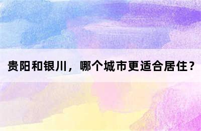 贵阳和银川，哪个城市更适合居住？