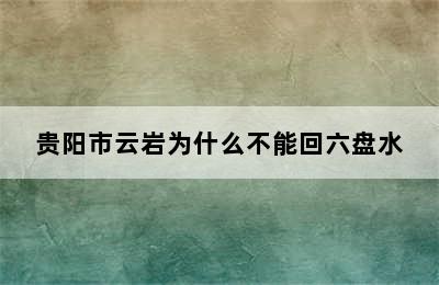 贵阳市云岩为什么不能回六盘水