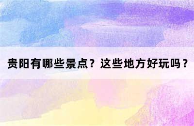 贵阳有哪些景点？这些地方好玩吗？