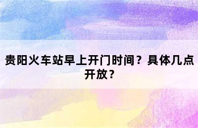 贵阳火车站早上开门时间？具体几点开放？