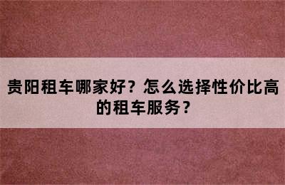 贵阳租车哪家好？怎么选择性价比高的租车服务？