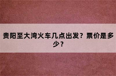 贵阳至大湾火车几点出发？票价是多少？