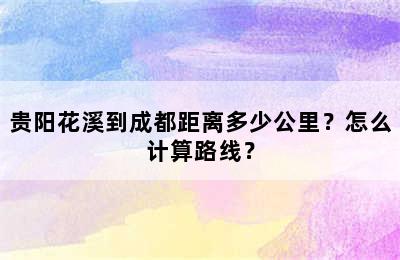 贵阳花溪到成都距离多少公里？怎么计算路线？