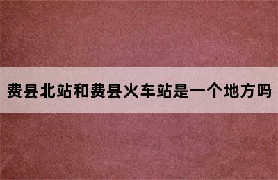 费县北站和费县火车站是一个地方吗