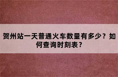 贺州站一天普通火车数量有多少？如何查询时刻表？