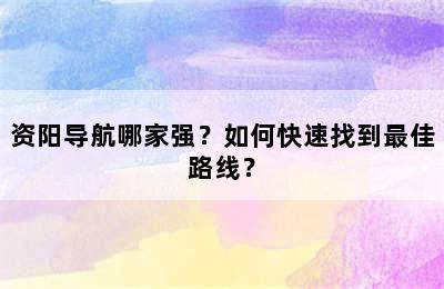 资阳导航哪家强？如何快速找到最佳路线？