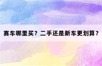 赛车哪里买？二手还是新车更划算？