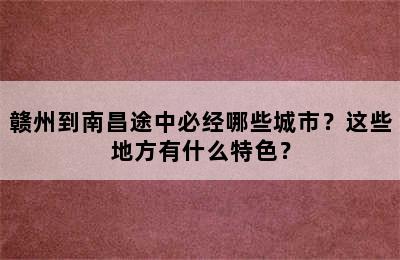 赣州到南昌途中必经哪些城市？这些地方有什么特色？