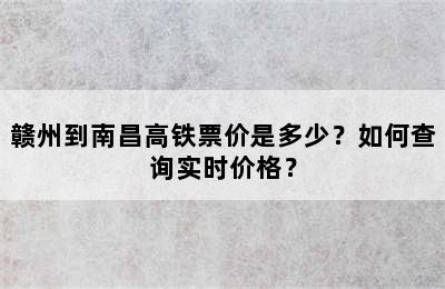 赣州到南昌高铁票价是多少？如何查询实时价格？