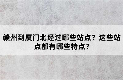 赣州到厦门北经过哪些站点？这些站点都有哪些特点？