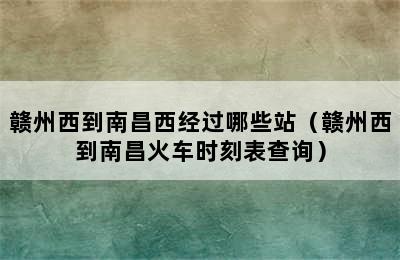 赣州西到南昌西经过哪些站（赣州西到南昌火车时刻表查询）