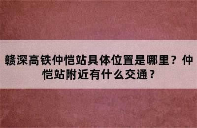 赣深高铁仲恺站具体位置是哪里？仲恺站附近有什么交通？