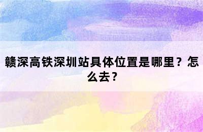 赣深高铁深圳站具体位置是哪里？怎么去？