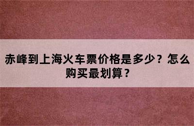 赤峰到上海火车票价格是多少？怎么购买最划算？