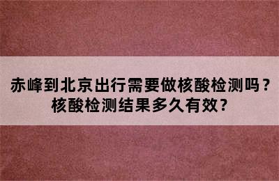 赤峰到北京出行需要做核酸检测吗？核酸检测结果多久有效？