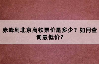 赤峰到北京高铁票价是多少？如何查询最低价？