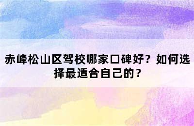 赤峰松山区驾校哪家口碑好？如何选择最适合自己的？