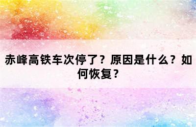 赤峰高铁车次停了？原因是什么？如何恢复？