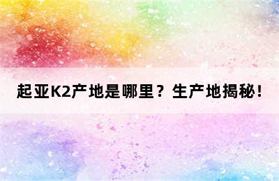 起亚K2产地是哪里？生产地揭秘！