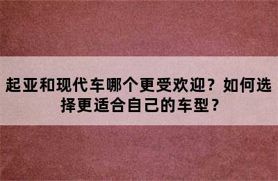 起亚和现代车哪个更受欢迎？如何选择更适合自己的车型？