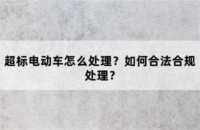 超标电动车怎么处理？如何合法合规处理？