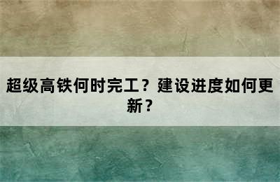 超级高铁何时完工？建设进度如何更新？