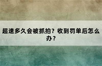 超速多久会被抓拍？收到罚单后怎么办？