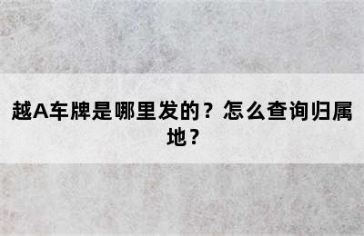 越A车牌是哪里发的？怎么查询归属地？