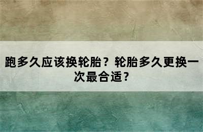 跑多久应该换轮胎？轮胎多久更换一次最合适？