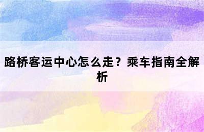 路桥客运中心怎么走？乘车指南全解析