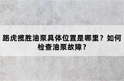 路虎揽胜油泵具体位置是哪里？如何检查油泵故障？