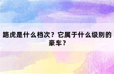 路虎是什么档次？它属于什么级别的豪车？